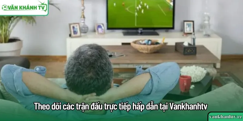 Theo dõi các trận đấu trực tiếp hấp dẫn tại Vankhanhtv